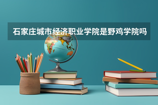 石家庄城市经济职业学院是野鸡学院吗