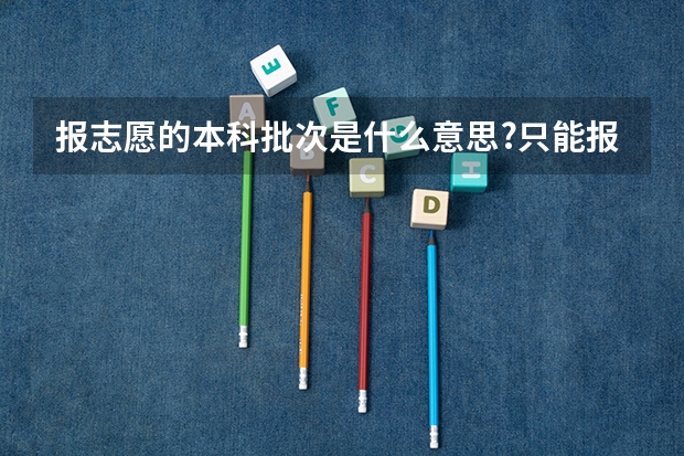 报志愿的本科批次是什么意思?只能报一个批次吗?