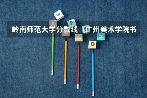 岭南师范大学分数线（广州美术学院书法专业录取分数线）