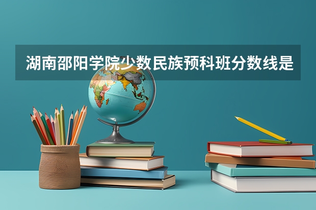 湖南邵阳学院少数民族预科班分数线是多少？