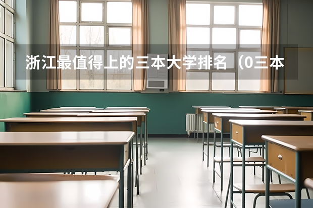 浙江最值得上的三本大学排名(0三本独立大学全国排名)