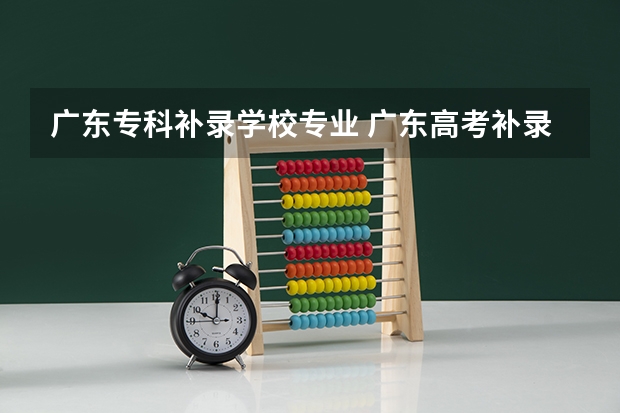 广东专科补录学校专业 广东高考补录可以选专业嘛?