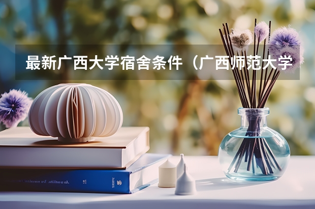 最新广西大学宿舍条件（广西师范大学宿舍（急））
