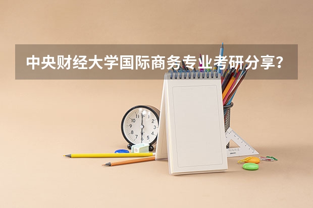 中央财经大学国际商务专业考研分享？（中央财经大学法律硕士难度大不大）