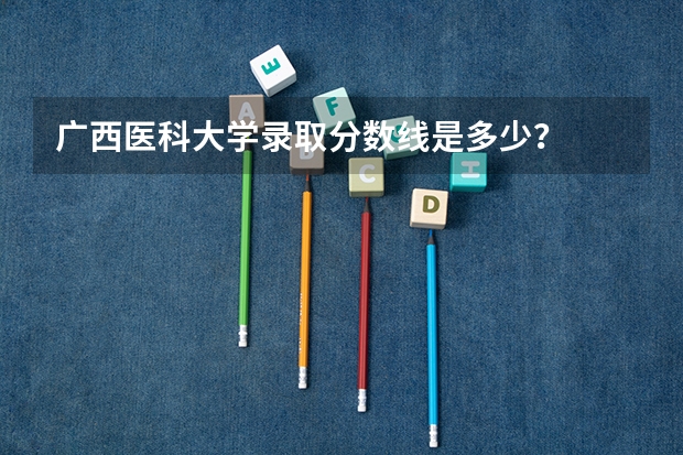 广西医科大学录取分数线是多少？