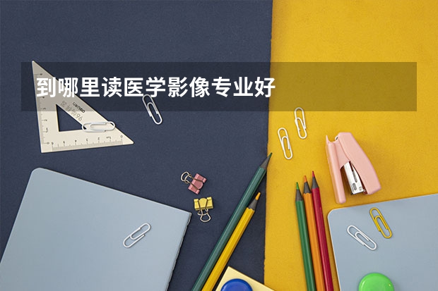 到哪里读医学影像专业好