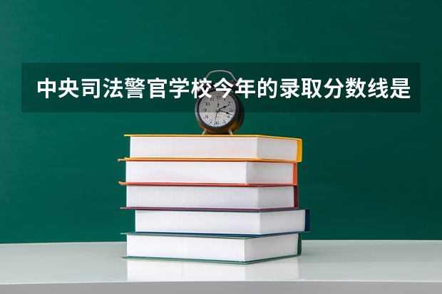 中央司法警官学校今年的录取分数线是多少
