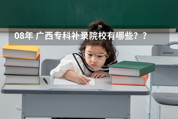 08年 广西专科补录院校有哪些？？急```````拜托拉