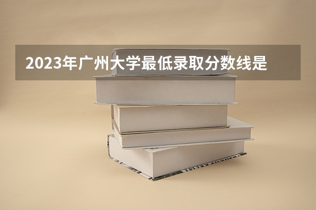 2023年广州大学最低录取分数线是什么？