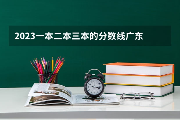 2023一本二本三本的分数线广东 广东三本大学排名及分数线