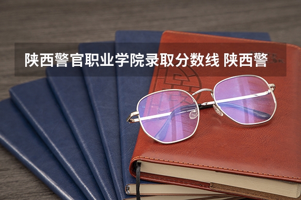 陕西警官职业学院录取分数线 陕西警官学院公安专业录取分数线