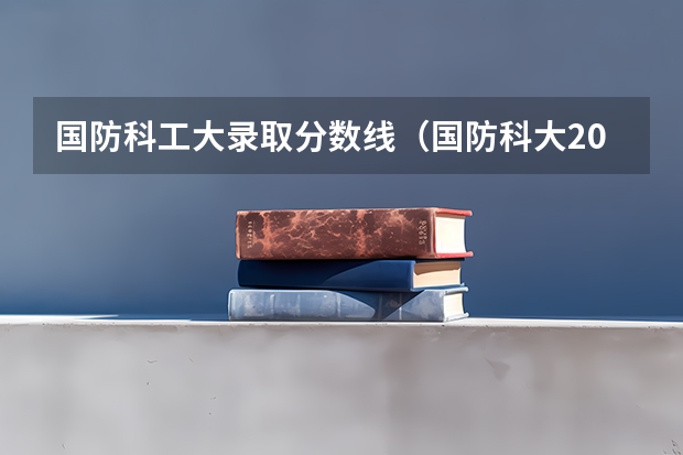 国防科工大录取分数线（国防科大2023分数线）