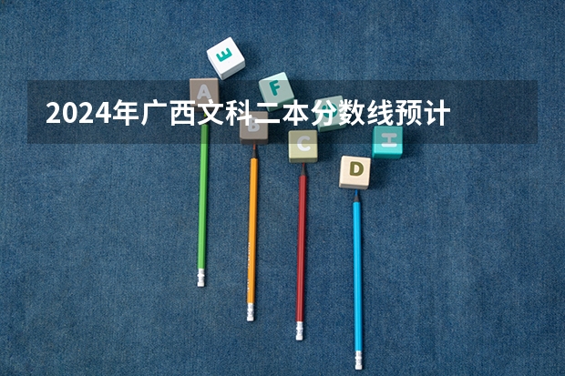 2024年广西文科二本分数线预计 大概多少分
