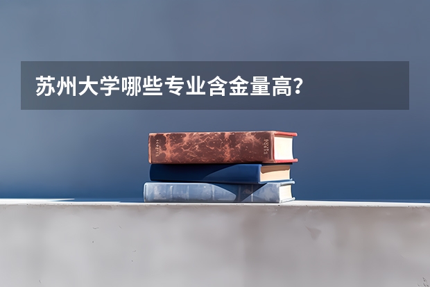 苏州大学哪些专业含金量高？