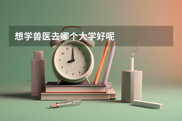 想学兽医去哪个大学好呢