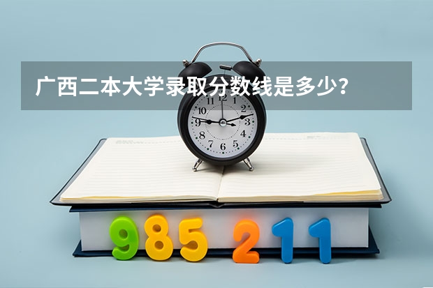 广西二本大学录取分数线是多少？