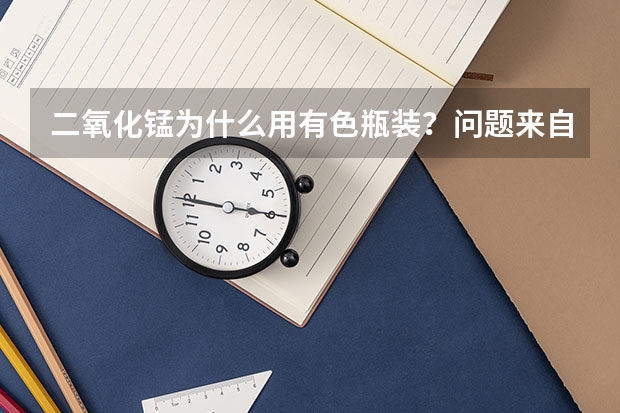二氧化锰为什么用有色瓶装？问题来自人教版九年级（上册）4月第2版43页习题。