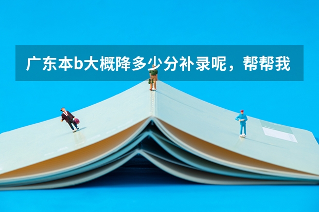 广东本b大概降多少分补录呢，帮帮我吧,降20分的冷门学校有吗