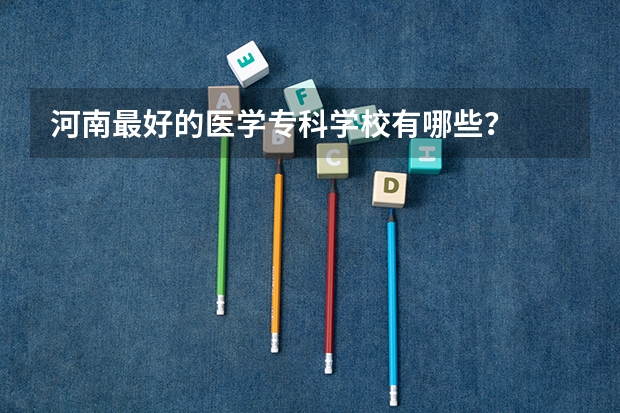 河南最好的医学专科学校有哪些？
