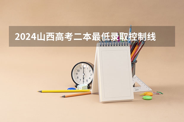 2024山西高考二本最低录取控制线多少分 二本分数线公布