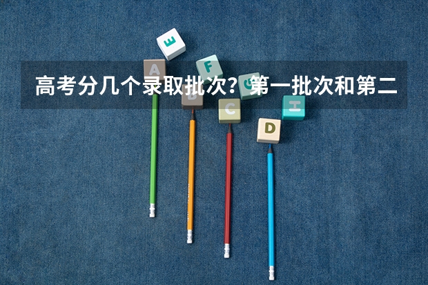 高考分几个录取批次？第一批次和第二批次有什么区别？