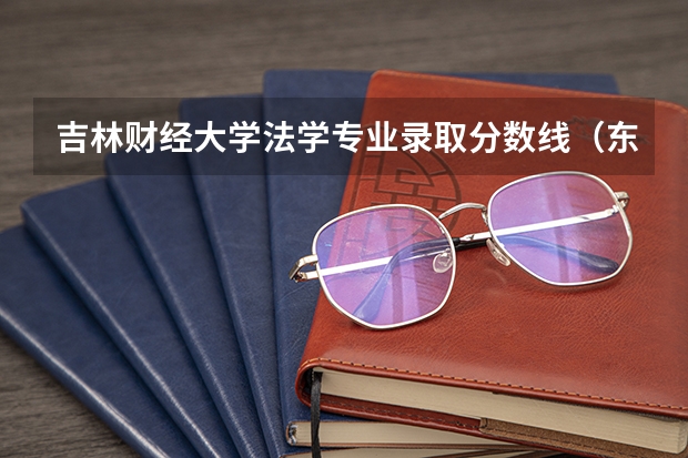 吉林财经大学法学专业录取分数线（东北财经大学分数线）