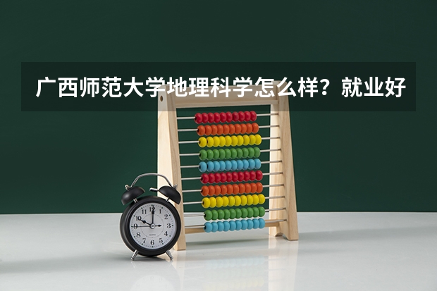 广西师范大学地理科学怎么样？就业好不好