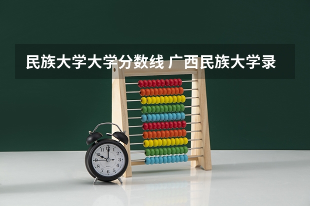 民族大学大学分数线 广西民族大学录取分数线