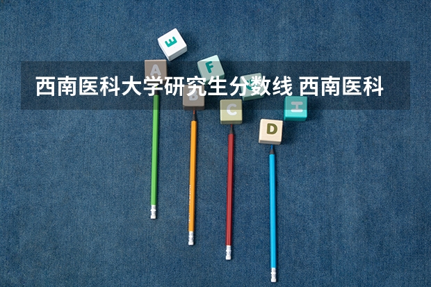 西南医科大学研究生分数线 西南医科大学录取分数线2023