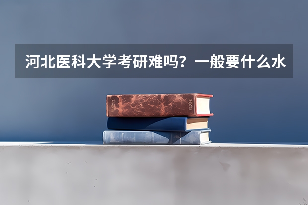 河北医科大学考研难吗？一般要什么水平才可以进入？