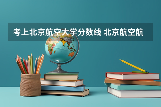 考上北京航空大学分数线 北京航空航天大学飞行技术专业录取分数线