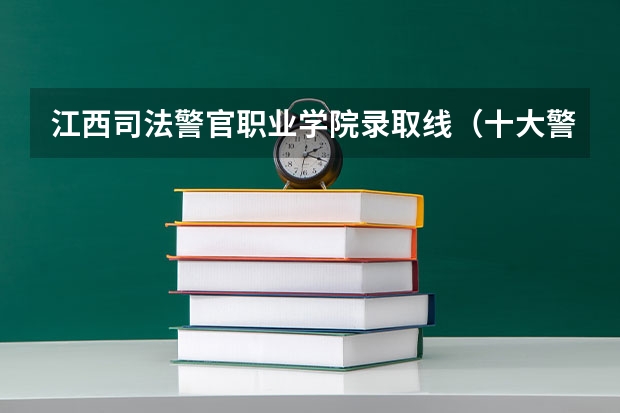 江西司法警官职业学院录取线（十大警校排名和录取分数线表（2024年高考参考））