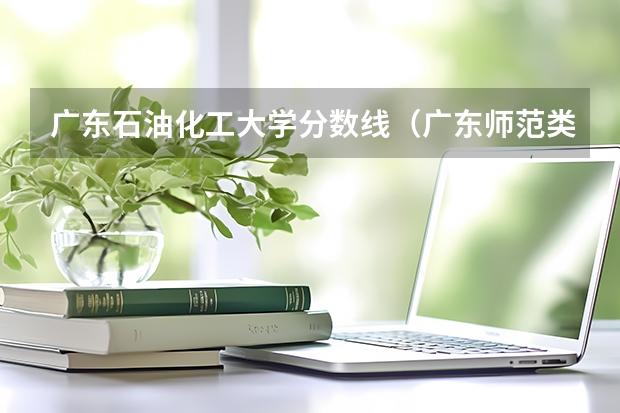 广东石油化工大学分数线（广东师范类大学排名及录取分数线）