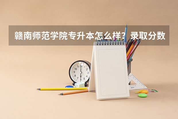 赣南师范学院专升本怎么样？录取分数线是多少？