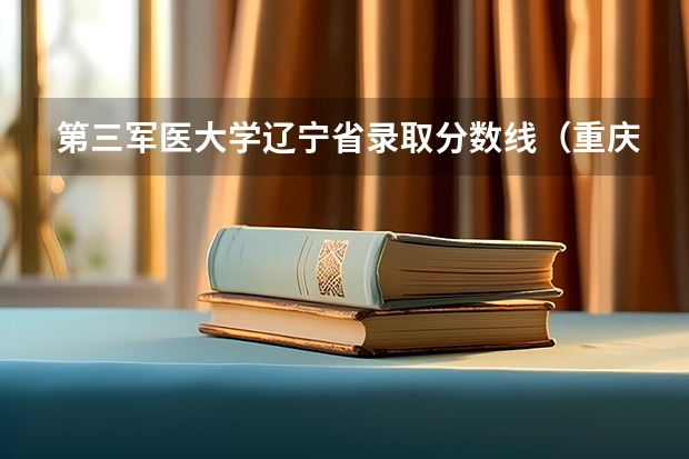 第三军医大学辽宁省录取分数线（重庆第三军医大学录取分数线）
