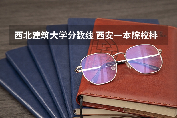 西北建筑大学分数线 西安一本院校排名及录取分数线