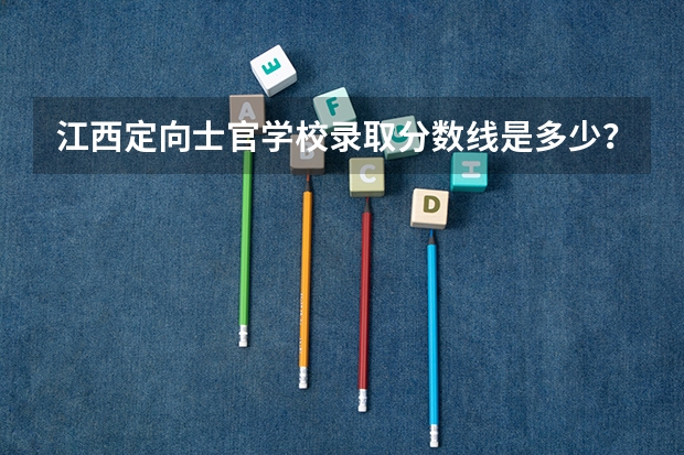 江西定向士官学校录取分数线是多少？