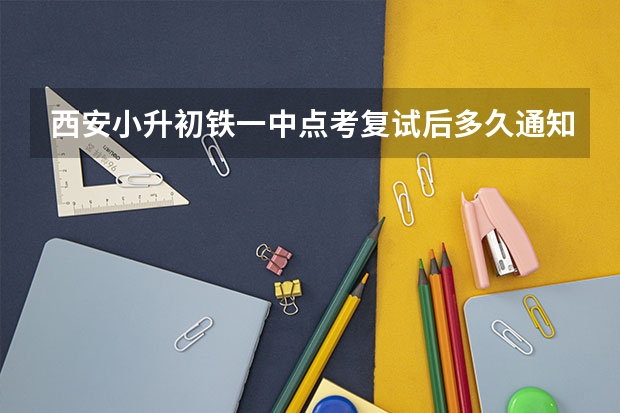 西安小升初铁一中点考复试后多久通知完