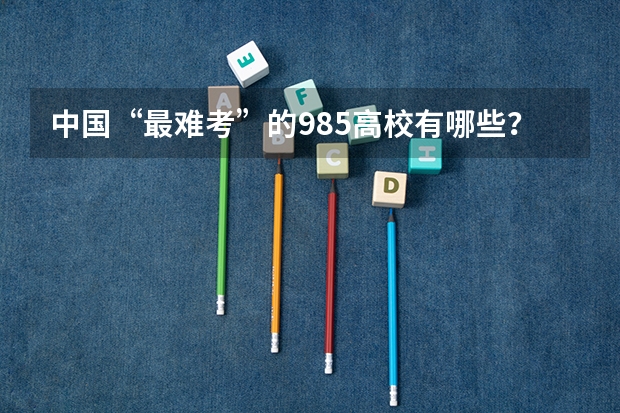 中国“最难考”的985高校有哪些？