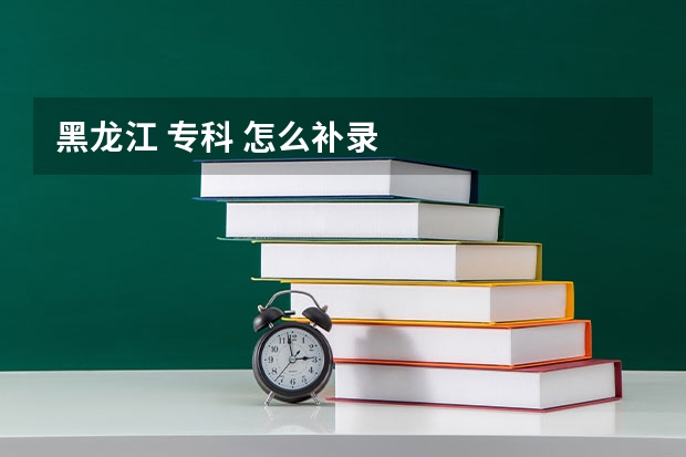 黑龙江 专科 怎么补录