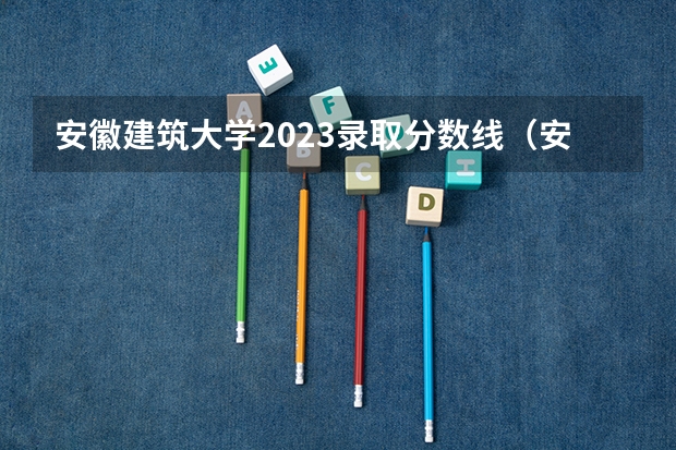 安徽建筑大学2023录取分数线（安徽建筑大学录取分数线）