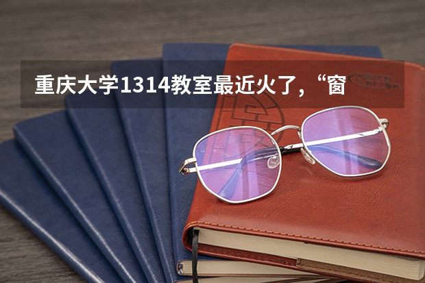 重庆大学1314教室最近火了,“窗内是一生一世,窗外是四季流年”,你还记得你的大学校园吗？
