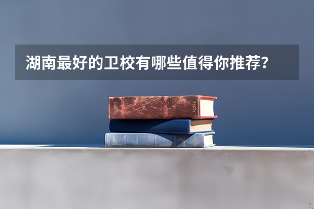湖南最好的卫校有哪些值得你推荐?