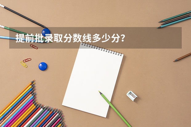 提前批录取分数线多少分？