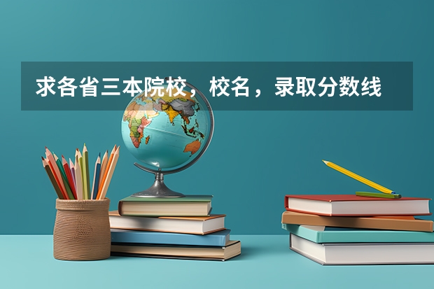 求各省三本院校，校名，录取分数线 请问怎样才能查询到历年高考各省一本、二本、三本或者985、211、各类独立学院、专科院校