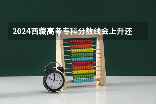 2024西藏高考专科分数线会上升还是下降 专科线预计多少