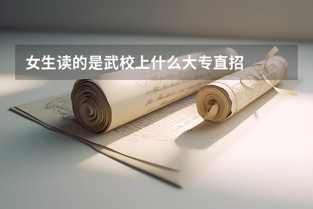 女生读的是武校上什么大专直招