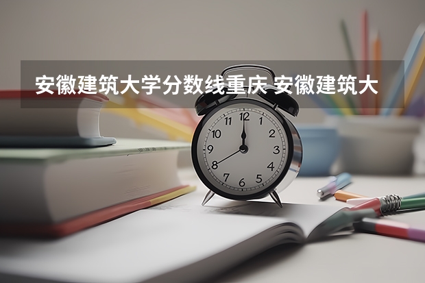 安徽建筑大学分数线重庆 安徽建筑大学录取分数线