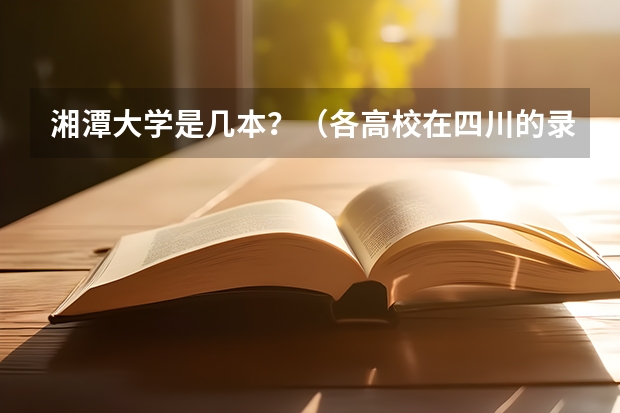 湘潭大学是几本?(各高校在四川的录取分数线)