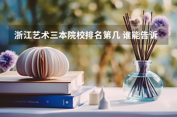 浙江艺术三本院校排名第几 谁能告诉我浙江艺术类院校一本二本三本的有哪几所?